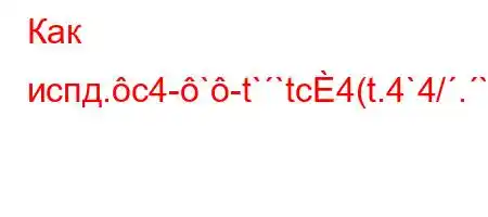 Как испд.c4-`-t``tc4(t.4`4/.`t.4.